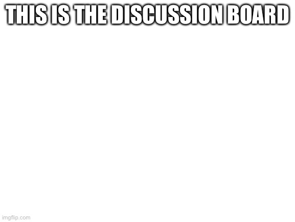 Discussion Board | THIS IS THE DISCUSSION BOARD | image tagged in blank white template | made w/ Imgflip meme maker
