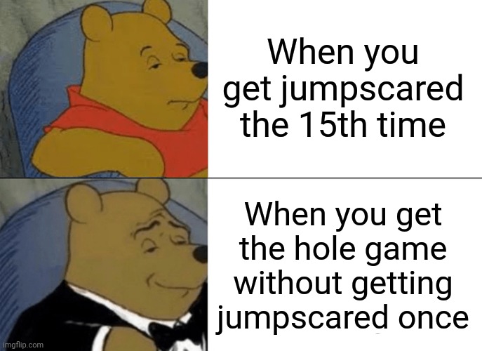 Winnie the pooh Fnaf Jumpscare game rating | When you get jumpscared the 15th time; When you get the hole game without getting jumpscared once | image tagged in memes,tuxedo winnie the pooh | made w/ Imgflip meme maker