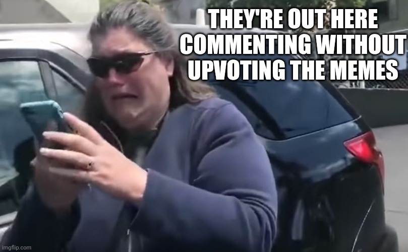 BBQ Becky Crying | THEY'RE OUT HERE COMMENTING WITHOUT UPVOTING THE MEMES | image tagged in bbq becky crying | made w/ Imgflip meme maker