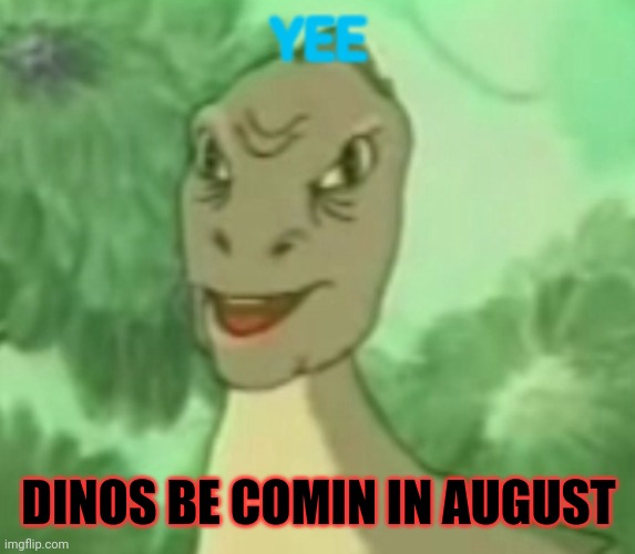 Yee dinosaur  | YEE DINOS BE COMIN IN AUGUST | image tagged in yee dinosaur | made w/ Imgflip meme maker