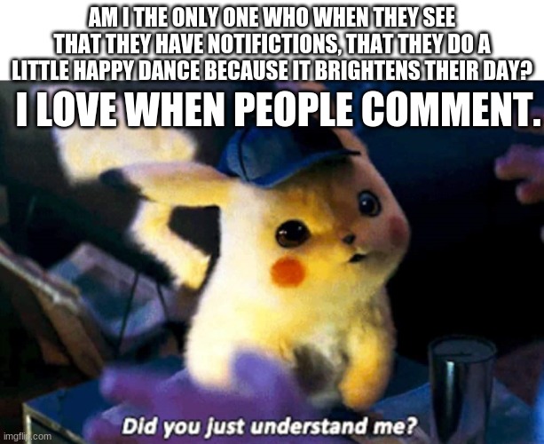 Thanks guys, for listening to me, and always being there! | AM I THE ONLY ONE WHO WHEN THEY SEE THAT THEY HAVE NOTIFICTIONS, THAT THEY DO A LITTLE HAPPY DANCE BECAUSE IT BRIGHTENS THEIR DAY? I LOVE WHEN PEOPLE COMMENT. | image tagged in did you just understand me,memes | made w/ Imgflip meme maker