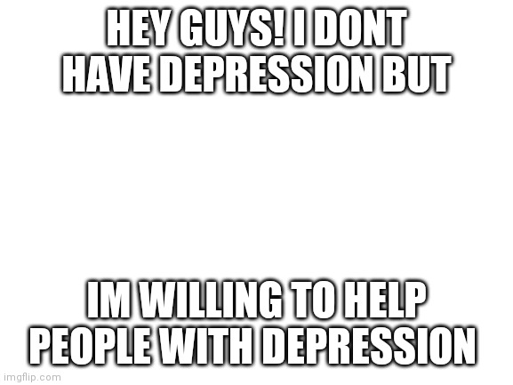 Blank White Template | HEY GUYS! I DONT HAVE DEPRESSION BUT; IM WILLING TO HELP PEOPLE WITH DEPRESSION | image tagged in blank white template | made w/ Imgflip meme maker