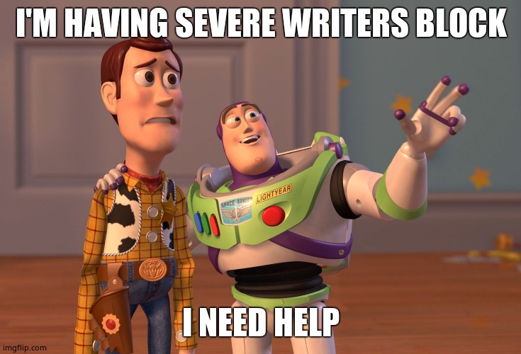 Help | I'M HAVING SEVERE WRITERS BLOCK; I NEED HELP | image tagged in memes,x x everywhere | made w/ Imgflip meme maker
