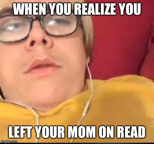 qhem ur mommmm | WHEN YOU REALIZE YOU; LEFT YOUR MOM ON READ | image tagged in mom | made w/ Imgflip meme maker