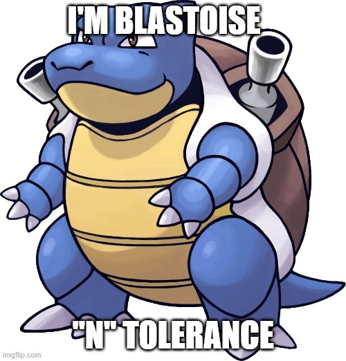BLASTOISE | I'M BLASTOISE; "N" TOLERANCE | image tagged in blastoise | made w/ Imgflip meme maker