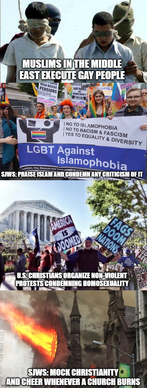 SJW fail example 1 | MUSLIMS IN THE MIDDLE EAST EXECUTE GAY PEOPLE; SJWS: PRAISE ISLAM AND CONDEMN ANY CRITICISM OF IT; U.S. CHRISTIANS ORGANIZE NON-VIOLENT PROTESTS CONDEMNING HOMOSEXUALITY; SJWS: MOCK CHRISTIANITY AND CHEER WHENEVER A CHURCH BURNS | image tagged in westboro baptist church,church fire,double standard,sjws,memes | made w/ Imgflip meme maker