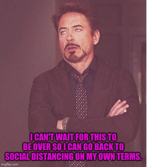 Face You Make Robert Downey Jr Meme | I CAN'T WAIT FOR THIS TO BE OVER SO I CAN GO BACK TO SOCIAL DISTANCING ON MY OWN TERMS. | image tagged in memes,face you make robert downey jr | made w/ Imgflip meme maker