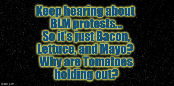 Dark background | Keep hearing about 
BLM protests...
So it's just Bacon,
Lettuce, and Mayo? 
Why are Tomatoes
holding out? | image tagged in blm,protest | made w/ Imgflip meme maker
