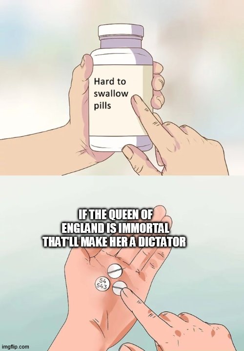 yaaaa | IF THE QUEEN OF ENGLAND IS IMMORTAL THAT'LL MAKE HER A DICTATOR | image tagged in memes,hard to swallow pills,queen of england,uk | made w/ Imgflip meme maker