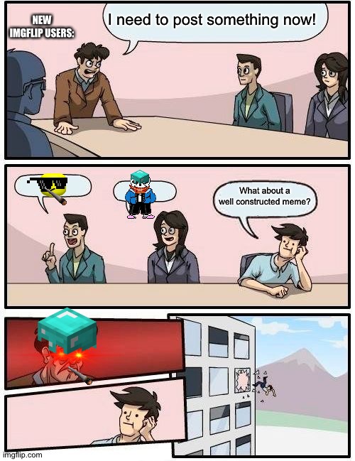 Boardroom Meeting Suggestion | I need to post something now! NEW IMGFLIP USERS:; What about a well constructed meme? | image tagged in memes,boardroom meeting suggestion | made w/ Imgflip meme maker