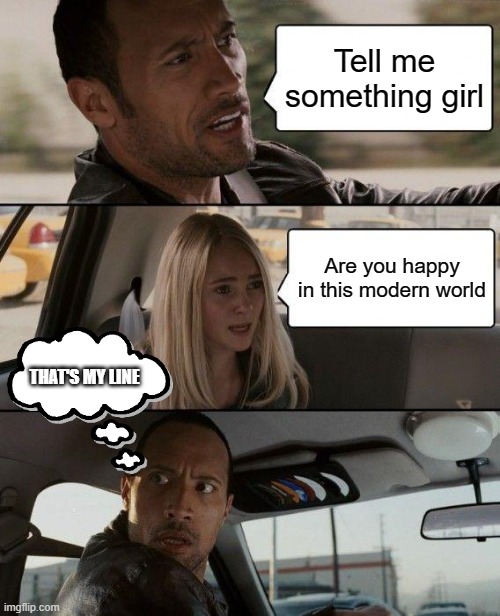 or do you need more | Tell me something girl; Are you happy in this modern world; THAT'S MY LINE | image tagged in memes,the rock driving | made w/ Imgflip meme maker