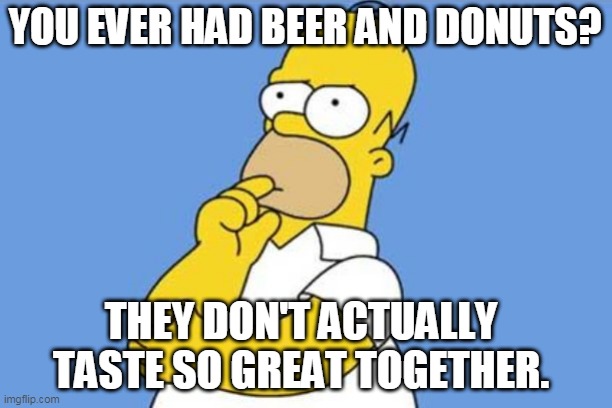 Beer And Donuts, Together? | YOU EVER HAD BEER AND DONUTS? THEY DON'T ACTUALLY TASTE SO GREAT TOGETHER. | image tagged in homer thinking,simpsons,beer,donuts,the simpsons lied to me,cartoon | made w/ Imgflip meme maker