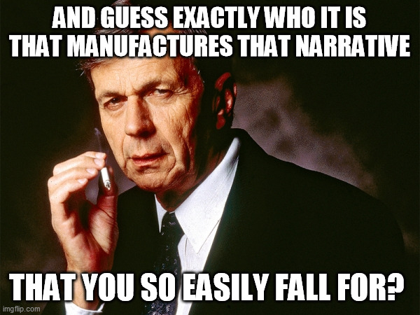 Cigarette Smoking Man | AND GUESS EXACTLY WHO IT IS THAT MANUFACTURES THAT NARRATIVE THAT YOU SO EASILY FALL FOR? | image tagged in cigarette smoking man | made w/ Imgflip meme maker
