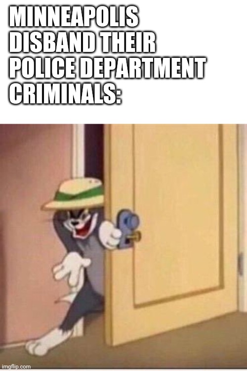 Sneaky tom | MINNEAPOLIS DISBAND THEIR POLICE DEPARTMENT
CRIMINALS: | image tagged in sneaky tom | made w/ Imgflip meme maker