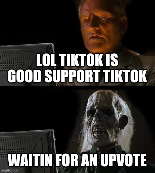I'll Just Wait Here Meme | LOL TIKTOK IS GOOD SUPPORT TIKTOK; WAITIN FOR AN UPVOTE | image tagged in memes,i'll just wait here | made w/ Imgflip meme maker