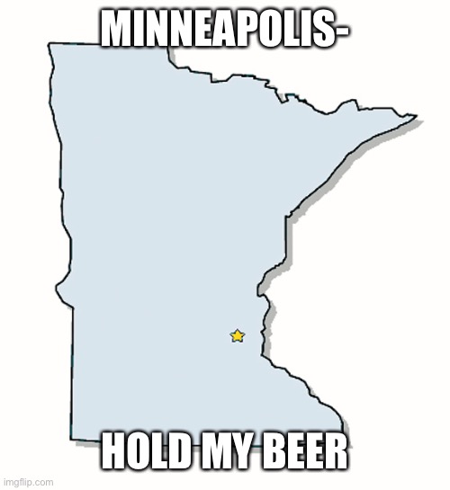 Minnesota Outline | MINNEAPOLIS- HOLD MY BEER | image tagged in minnesota outline | made w/ Imgflip meme maker