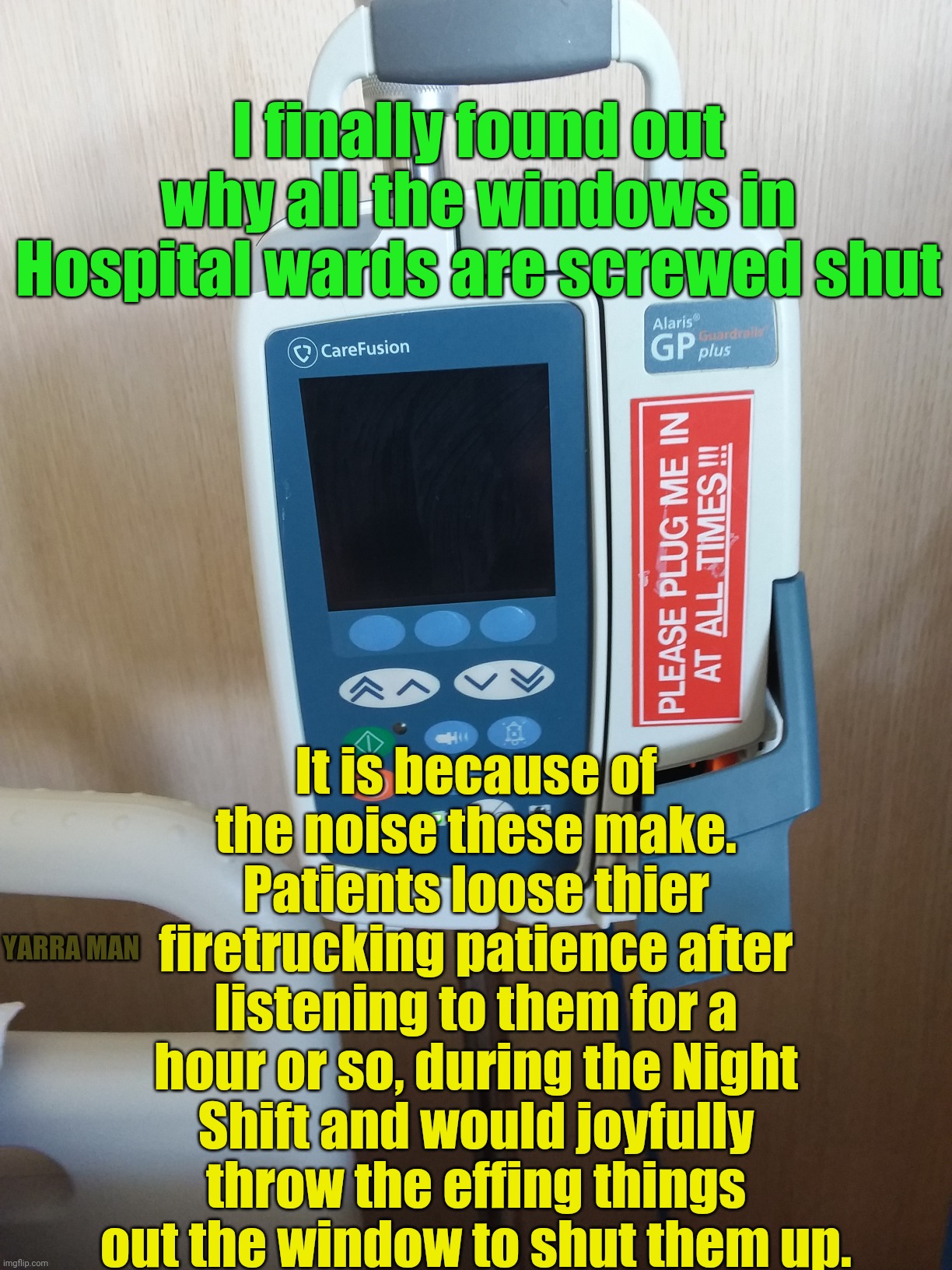 Hospitaal patients | I finally found out why all the windows in Hospital wards are screwed shut; It is because of the noise these make. Patients loose thier firetrucking patience after listening to them for a hour or so, during the Night Shift and would joyfully throw the effing things out the window to shut them up. YARRA MAN | image tagged in hospital safety | made w/ Imgflip meme maker