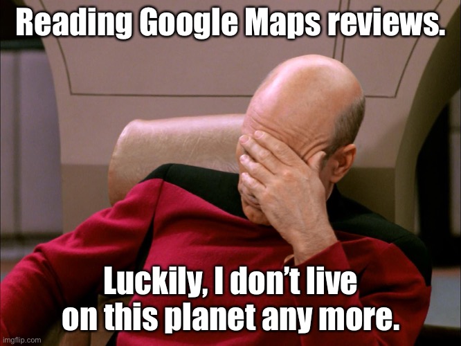 Google Maps Reviewx | Reading Google Maps reviews. Luckily, I don’t live on this planet any more. | image tagged in picard face palm,google maps | made w/ Imgflip meme maker