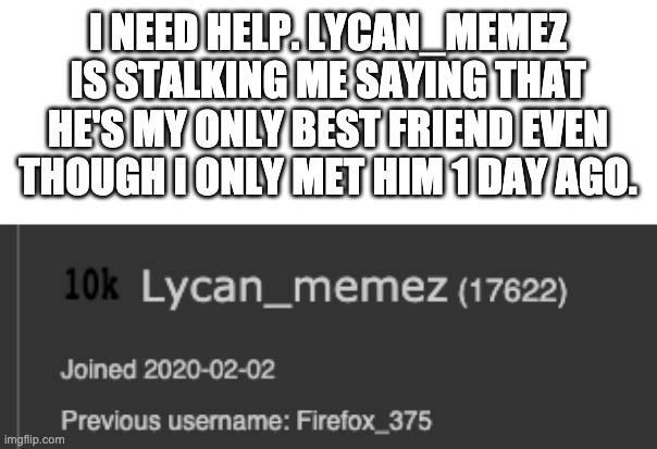 Help | I NEED HELP. LYCAN_MEMEZ IS STALKING ME SAYING THAT HE'S MY ONLY BEST FRIEND EVEN THOUGH I ONLY MET HIM 1 DAY AGO. | made w/ Imgflip meme maker