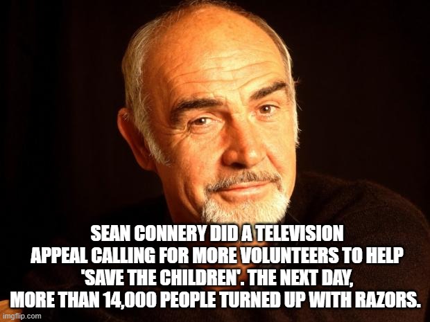 Sean Connery Of Coursh | SEAN CONNERY DID A TELEVISION APPEAL CALLING FOR MORE VOLUNTEERS TO HELP 'SAVE THE CHILDREN'. THE NEXT DAY, MORE THAN 14,000 PEOPLE TURNED UP WITH RAZORS. | image tagged in sean connery of coursh | made w/ Imgflip meme maker