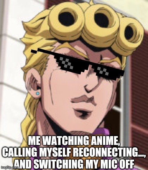 Giorno Giovanna Porcoddio | ME WATCHING ANIME, CALLING MYSELF RECONNECTING..., AND SWITCHING MY MIC OFF | image tagged in giorno giovanna porcoddio | made w/ Imgflip meme maker