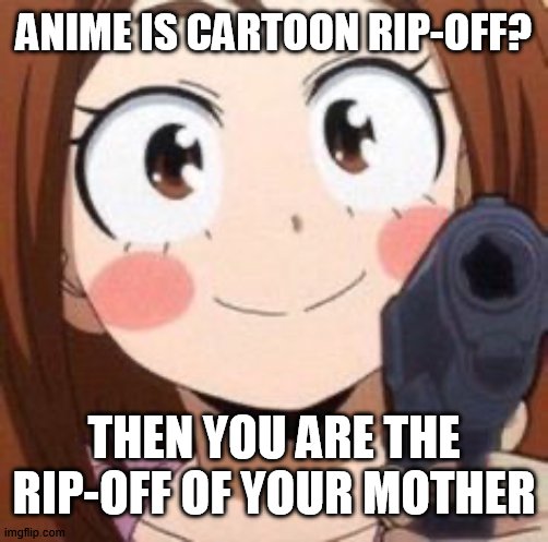 technically the truth |  ANIME IS CARTOON RIP-OFF? THEN YOU ARE THE RIP-OFF OF YOUR MOTHER | image tagged in uraraka,die,bnha,mha,anime,guns | made w/ Imgflip meme maker