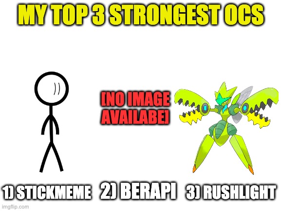 Just a hint for my next OC | MY TOP 3 STRONGEST OCS; [NO IMAGE AVAILABE]; 1) STICKMEME; 2) BERAPI; 3) RUSHLIGHT | image tagged in blank white template | made w/ Imgflip meme maker