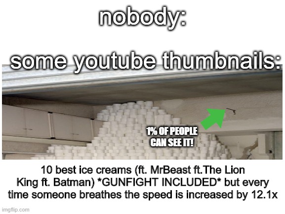 clickbait | nobody:; some youtube thumbnails:; 1% OF PEOPLE CAN SEE IT! 10 best ice creams (ft. MrBeast ft.The Lion King ft. Batman) *GUNFIGHT INCLUDED* but every time someone breathes the speed is increased by 12.1x | image tagged in blank white template,youtube | made w/ Imgflip meme maker