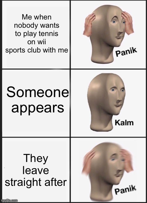 Panik Kalm Panik | Me when nobody wants to play tennis on wii sports club with me; Someone appears; They leave straight after | image tagged in memes,panik kalm panik | made w/ Imgflip meme maker