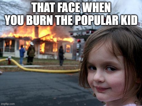 Disaster Girl | THAT FACE WHEN YOU BURN THE POPULAR KID | image tagged in memes,disaster girl | made w/ Imgflip meme maker