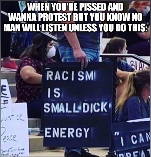 Protesting | WHEN YOU'RE PISSED AND WANNA PROTEST BUT YOU KNOW NO MAN WILL LISTEN UNLESS YOU DO THIS: | image tagged in black lives matter,blank protest sign,black | made w/ Imgflip meme maker