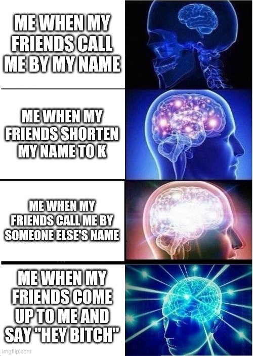 Me just being a dumbass | ME WHEN MY FRIENDS CALL ME BY MY NAME; ME WHEN MY FRIENDS SHORTEN MY NAME TO K; ME WHEN MY FRIENDS CALL ME BY SOMEONE ELSE'S NAME; ME WHEN MY FRIENDS COME UP TO ME AND SAY "HEY BITCH" | image tagged in memes,expanding brain,dumbass | made w/ Imgflip meme maker