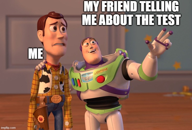X, X Everywhere | MY FRIEND TELLING ME ABOUT THE TEST; ME | image tagged in memes,x x everywhere | made w/ Imgflip meme maker