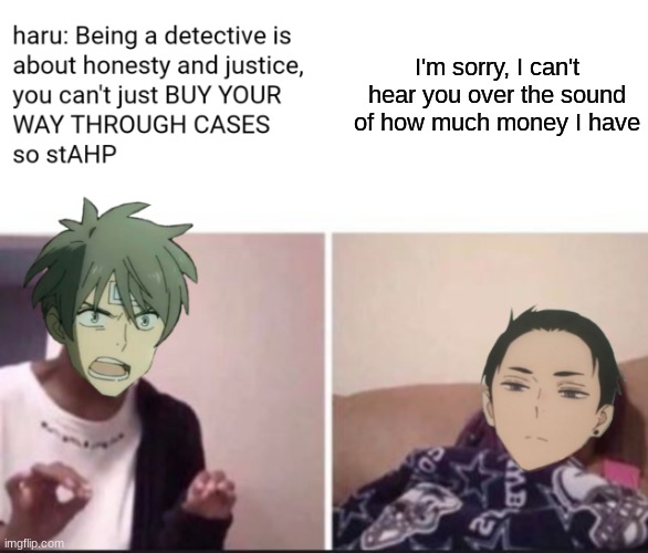 I love this anime so far | I'm sorry, I can't hear you over the sound of how much money I have | image tagged in money | made w/ Imgflip meme maker