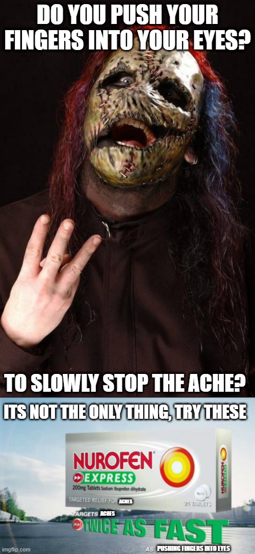 DO YOU PUSH YOUR FINGERS INTO YOUR EYES? TO SLOWLY STOP THE ACHE? ITS NOT THE ONLY THING, TRY THESE; ACHES; ACHES; PUSHING FINGERS INTO EYES | made w/ Imgflip meme maker