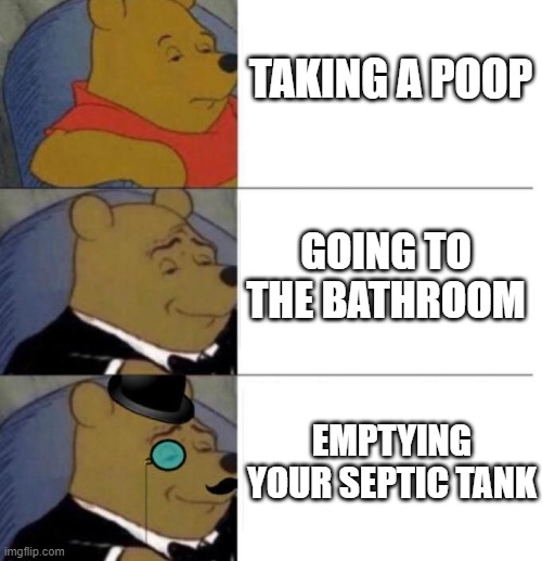 Septic tank is full | TAKING A POOP; GOING TO THE BATHROOM; EMPTYING YOUR SEPTIC TANK | image tagged in tuxedo winnie the pooh 3 panel,poop,pooping,poo,bathroom humor,bathroom | made w/ Imgflip meme maker