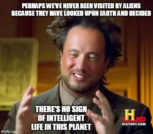 Ancient Aliens | PERHAPS WE'VE NEVER BEEN VISITED BY ALIENS BECAUSE THEY HAVE LOOKED UPON EARTH AND DECIDED; THERE'S NO SIGN OF INTELLIGENT LIFE IN THIS PLANET | image tagged in memes,ancient aliens | made w/ Imgflip meme maker