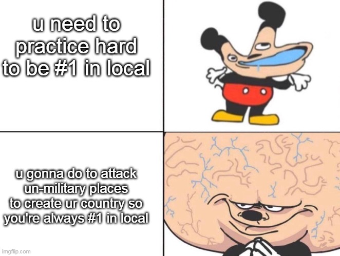 Big Brain Mickey | u need to practice hard to be #1 in local; u gonna do to attack un-military places to create ur country so you're always #1 in local | image tagged in big brain mickey | made w/ Imgflip meme maker