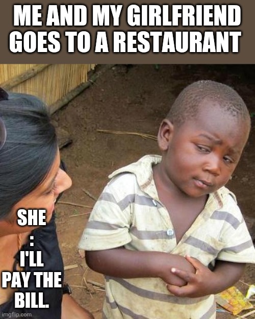 Third World Skeptical Kid | ME AND MY GIRLFRIEND GOES TO A RESTAURANT; SHE : I'LL PAY THE BILL. | image tagged in memes,third world skeptical kid | made w/ Imgflip meme maker