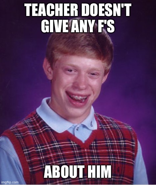 Bad Luck Brian | TEACHER DOESN'T GIVE ANY F'S; ABOUT HIM | image tagged in memes,bad luck brian | made w/ Imgflip meme maker