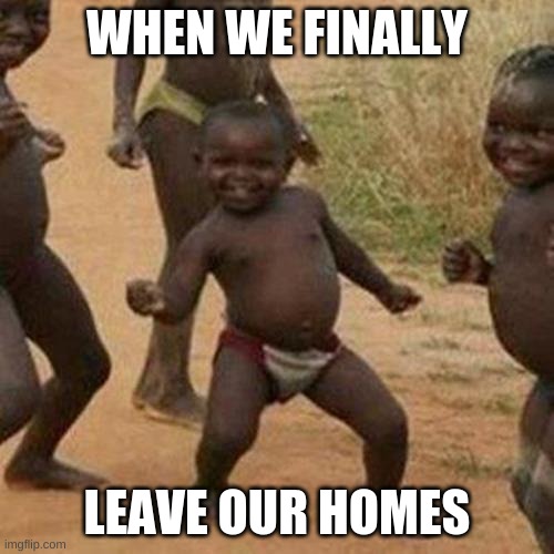 Third World Success Kid | WHEN WE FINALLY; LEAVE OUR HOMES | image tagged in memes,third world success kid | made w/ Imgflip meme maker