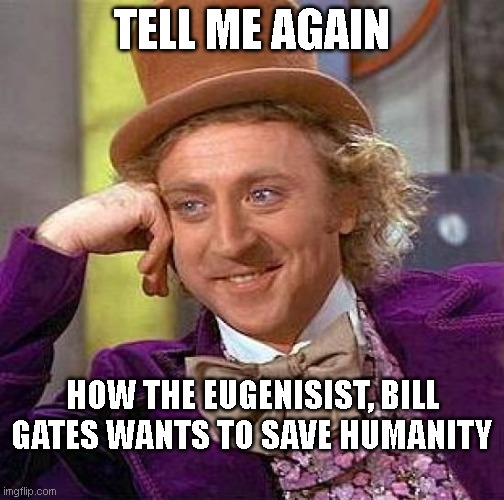 Creepy Condescending Wonka Meme | TELL ME AGAIN; HOW THE EUGENISIST, BILL GATES WANTS TO SAVE HUMANITY | image tagged in memes,creepy condescending wonka | made w/ Imgflip meme maker