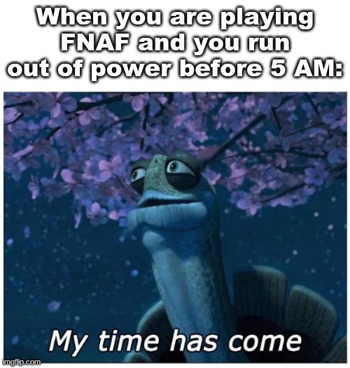 Posting a FNAF meme every day until Security Breach releases: Day 5 | When you are playing FNAF and you run out of power before 5 AM: | image tagged in my time has come,fnaf | made w/ Imgflip meme maker