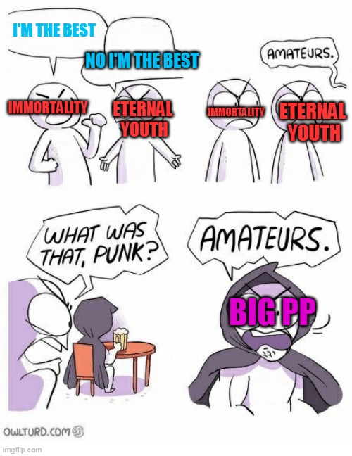 Amateurs | I'M THE BEST; NO I'M THE BEST; IMMORTALITY; ETERNAL 
YOUTH; ETERNAL 
YOUTH; IMMORTALITY; BIG PP | image tagged in amateurs | made w/ Imgflip meme maker