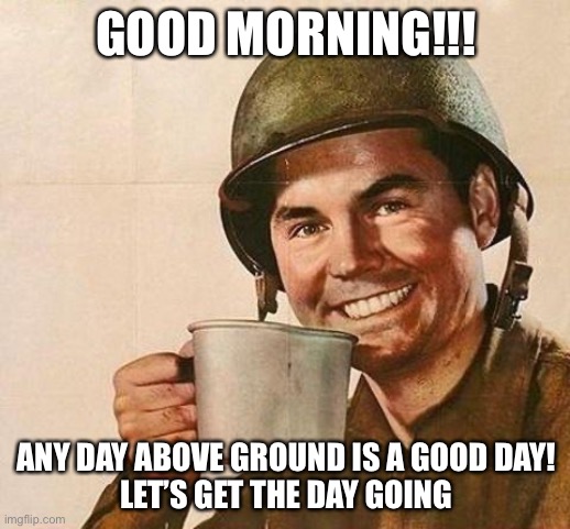 Cup of | GOOD MORNING!!! ANY DAY ABOVE GROUND IS A GOOD DAY!
LET’S GET THE DAY GOING | image tagged in cup of | made w/ Imgflip meme maker