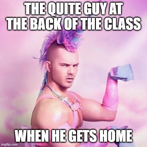 Unicorn MAN | THE QUITE GUY AT THE BACK OF THE CLASS; WHEN HE GETS HOME | image tagged in memes,unicorn man | made w/ Imgflip meme maker