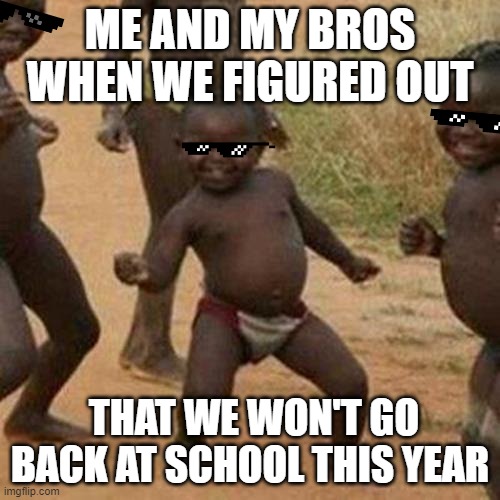Third World Success Kid Meme | ME AND MY BROS WHEN WE FIGURED OUT; THAT WE WON'T GO BACK AT SCHOOL THIS YEAR | image tagged in memes,third world success kid | made w/ Imgflip meme maker