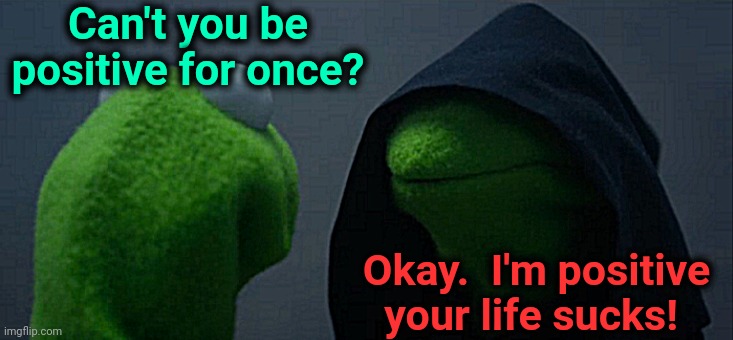 Evil Kermit Meme | Can't you be positive for once? Okay.  I'm positive your life sucks! | image tagged in memes,evil kermit | made w/ Imgflip meme maker