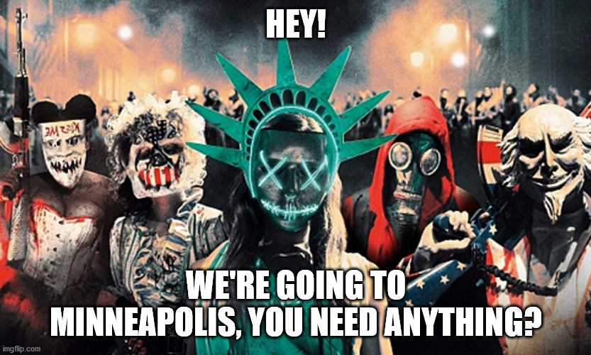 When they remove the cops from Minneapolis | HEY! WE'RE GOING TO MINNEAPOLIS, YOU NEED ANYTHING? | image tagged in the purge | made w/ Imgflip meme maker