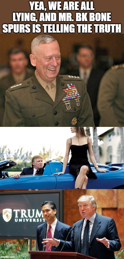 Decorated Marines vs whiny bk trust fund baby, hmm who to trust? who to trust? | YEA, WE ARE ALL LYING, AND MR. BK BONE SPURS IS TELLING THE TRUTH | image tagged in trump university,general mattis laughing,memes,politics,maga,donald trump is an idiot | made w/ Imgflip meme maker